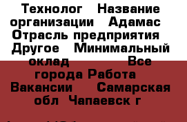 Технолог › Название организации ­ Адамас › Отрасль предприятия ­ Другое › Минимальный оклад ­ 90 000 - Все города Работа » Вакансии   . Самарская обл.,Чапаевск г.